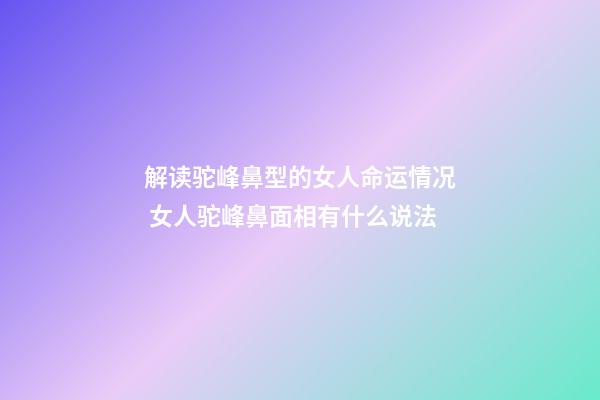 解读驼峰鼻型的女人命运情况 女人驼峰鼻面相有什么说法-第1张-观点-玄机派